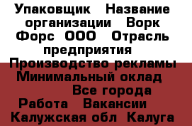 Упаковщик › Название организации ­ Ворк Форс, ООО › Отрасль предприятия ­ Производство рекламы › Минимальный оклад ­ 26 500 - Все города Работа » Вакансии   . Калужская обл.,Калуга г.